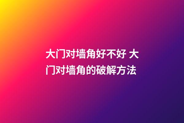大门对墙角好不好 大门对墙角的破解方法